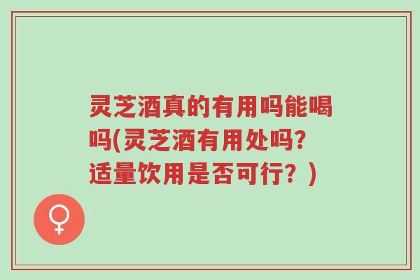 灵芝酒真的有用吗能喝吗(灵芝酒有用处吗?适量饮用是否可行?)-第1张图片-超越 灵芝酒真的有用吗能喝吗(灵芝酒有用处吗?适量饮用是否可行?)-第1张图片-超越