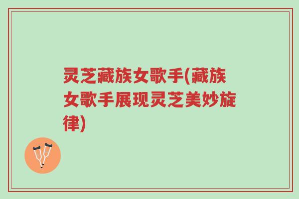 灵芝藏族女歌手(藏族女歌手展现灵芝美妙旋律)-第1张图片-超越 灵芝藏族女歌手(藏族女歌手展现灵芝美妙旋律)-第1张图片-超越