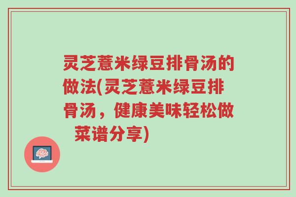 灵芝薏米绿豆排骨汤的做法(灵芝薏米绿豆排骨汤,健康美味轻松做 菜谱分享)-第1张图片-超越 灵芝薏米绿豆排骨汤的做法(灵芝薏米绿豆排骨汤,健康美味轻松做 菜谱分享)-第1张图片-超越