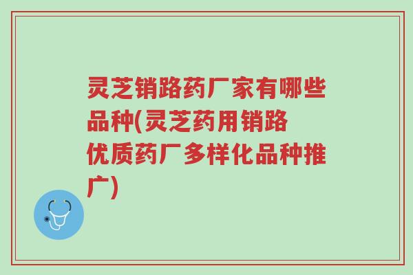 灵芝销路药厂家有哪些品种(灵芝药用销路 优质药厂多样化品种推广)-第1张图片-超越 灵芝销路药厂家有哪些品种(灵芝药用销路 优质药厂多样化品种推广)-第1张图片-超越