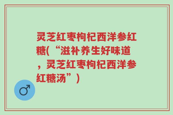 灵芝红枣枸杞西洋参红糖(“滋补养生好味道,灵芝红枣枸杞西洋参红糖汤”)-第1张图片-超越 灵芝红枣枸杞西洋参红糖(“滋补养生好味道,灵芝红枣枸杞西洋参红糖汤”)-第1张图片-超越