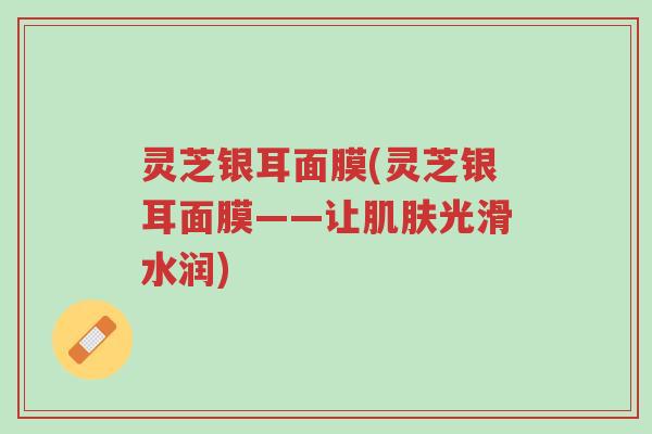 灵芝银耳面膜(灵芝银耳面膜——让肌肤光滑水润)-第1张图片-超越 灵芝银耳面膜(灵芝银耳面膜——让肌肤光滑水润)-第1张图片-超越