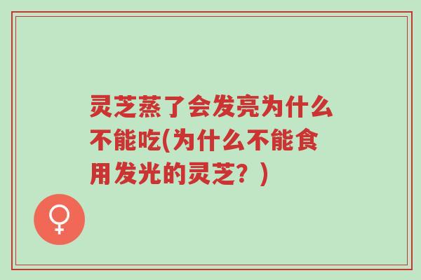 灵芝蒸了会发亮为什么不能吃(为什么不能食用发光的灵芝?)-第1张图片-超越 灵芝蒸了会发亮为什么不能吃(为什么不能食用发光的灵芝?)-第1张图片-超越