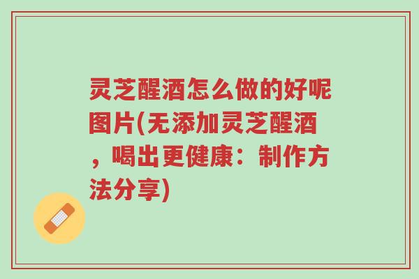 灵芝醒酒怎么做的好呢图片(无添加灵芝醒酒,喝出更健康:制作方法分享)-第1张图片-超越 灵芝醒酒怎么做的好呢图片(无添加灵芝醒酒,喝出更健康:制作方法分享)-第1张图片-超越