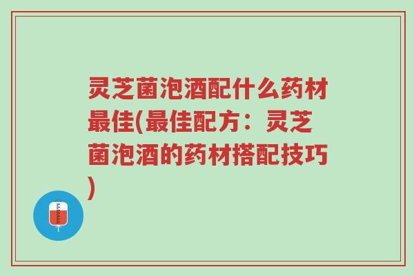 灵芝菌泡酒配什么药材最佳(最佳配方:灵芝菌泡酒的药材搭配技巧)-第1张图片-超越 灵芝菌泡酒配什么药材最佳(最佳配方:灵芝菌泡酒的药材搭配技巧)-第1张图片-超越