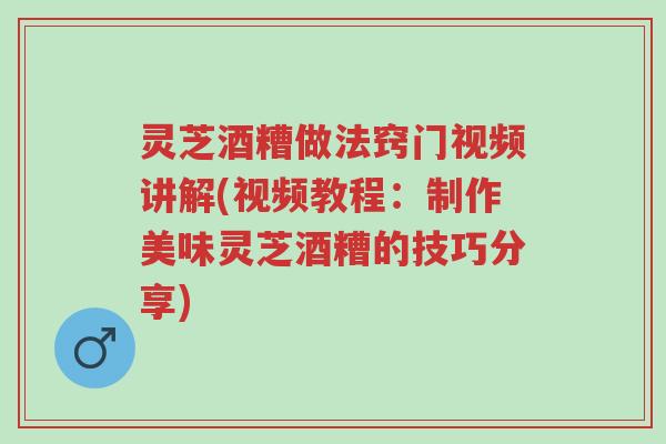 灵芝酒糟做法窍门视频讲解(视频教程：制作美味灵芝酒糟的技巧分享)-第1张图片-超越