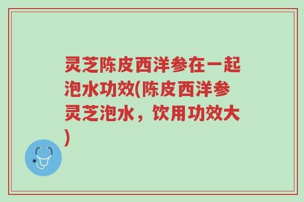 灵芝陈皮西洋参在一起泡水功效(陈皮西洋参灵芝泡水,饮用功效大)-第1张图片-超越 灵芝陈皮西洋参在一起泡水功效(陈皮西洋参灵芝泡水,饮用功效大)-第1张图片-超越