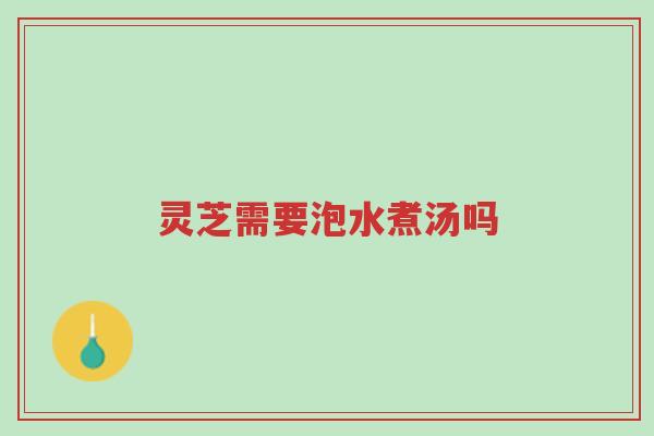 灵芝需要泡水煮汤吗-第1张图片-超越
