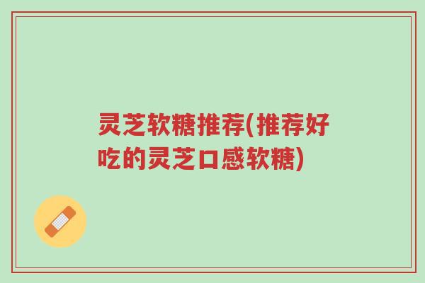 灵芝软糖推荐(推荐好吃的灵芝口感软糖)-第1张图片-超越 灵芝软糖推荐(推荐好吃的灵芝口感软糖)-第1张图片-超越