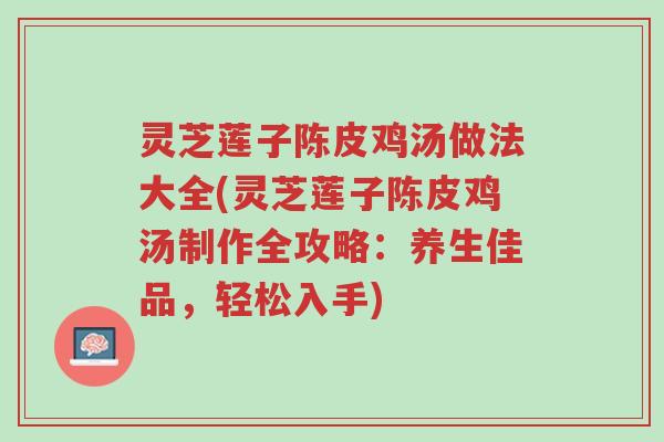灵芝莲子陈皮鸡汤做法大全(灵芝莲子陈皮鸡汤制作全攻略：养生佳品，轻松入手)-第1张图片-超越