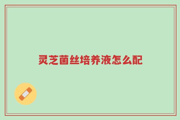 灵芝菌丝培养液怎么配-第1张图片-超越