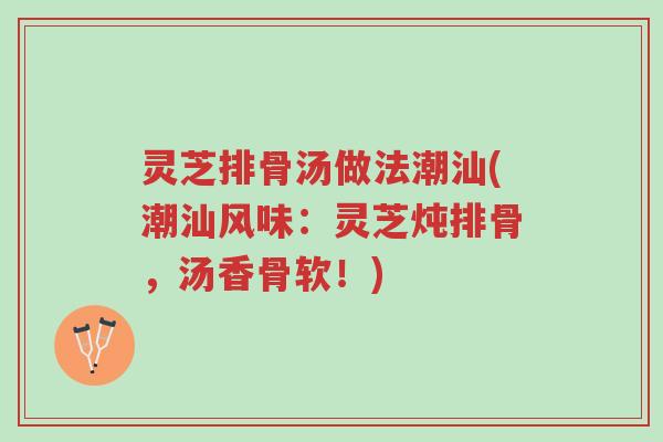 灵芝排骨汤做法潮汕(潮汕风味:灵芝炖排骨,汤香骨软!)-第1张图片-超越 灵芝排骨汤做法潮汕(潮汕风味:灵芝炖排骨,汤香骨软!)-第1张图片-超越