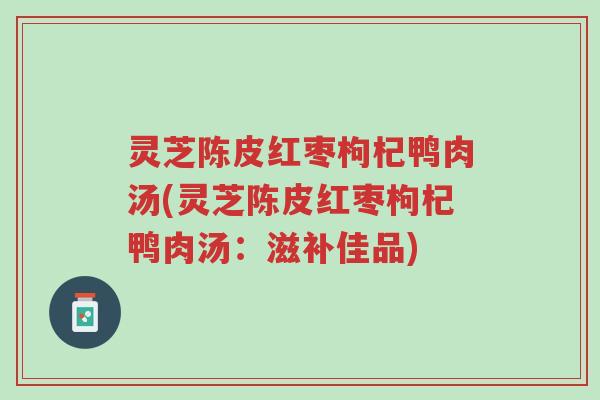 灵芝陈皮红枣枸杞鸭肉汤(灵芝陈皮红枣枸杞鸭肉汤:滋补佳品)-第1张图片-超越 灵芝陈皮红枣枸杞鸭肉汤(灵芝陈皮红枣枸杞鸭肉汤:滋补佳品)-第1张图片-超越