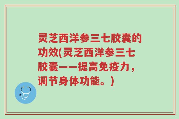 灵芝西洋参三七胶囊的功效(灵芝西洋参三七胶囊——提高免疫力,调节身体功能。)-第1张图片-超越 灵芝西洋参三七胶囊的功效(灵芝西洋参三七胶囊——提高免疫力,调节身体功能。)-第1张图片-超越