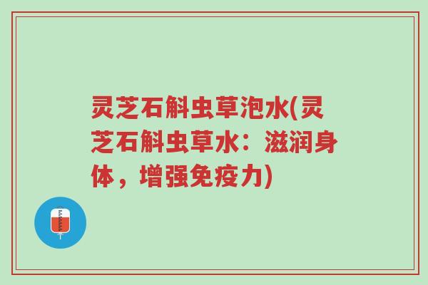 灵芝石斛虫草泡水(灵芝石斛虫草水:滋润身体,增强免疫力)-第1张图片-超越 灵芝石斛虫草泡水(灵芝石斛虫草水:滋润身体,增强免疫力)-第1张图片-超越