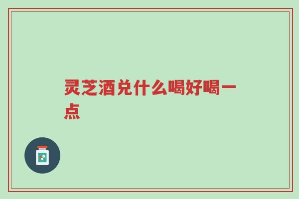 灵芝酒兑什么喝好喝一点-第1张图片-超越