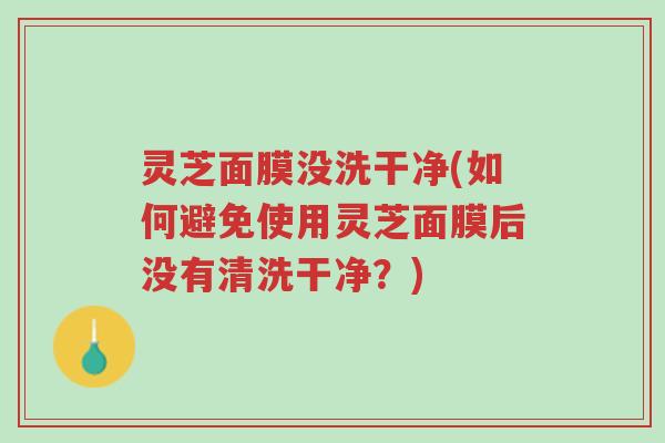 灵芝面膜没洗干净(如何避免使用灵芝面膜后没有清洗干净?)-第1张图片-超越 灵芝面膜没洗干净(如何避免使用灵芝面膜后没有清洗干净?)-第1张图片-超越
