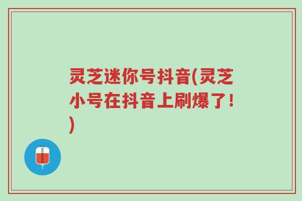 灵芝迷你号抖音(灵芝小号在抖音上刷爆了!)-第1张图片-超越 灵芝迷你号抖音(灵芝小号在抖音上刷爆了!)-第1张图片-超越