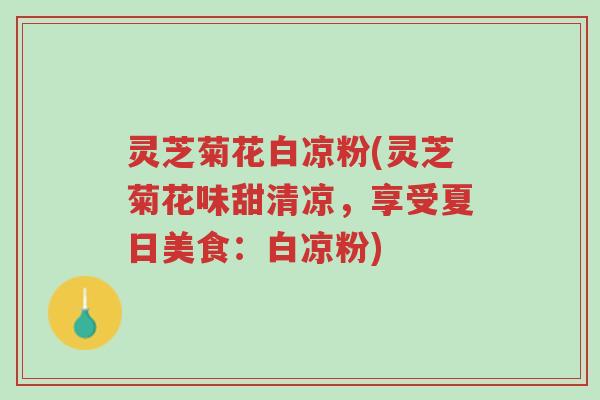 灵芝菊花白凉粉(灵芝菊花味甜清凉,享受夏日美食:白凉粉)-第1张图片-超越 灵芝菊花白凉粉(灵芝菊花味甜清凉,享受夏日美食:白凉粉)-第1张图片-超越