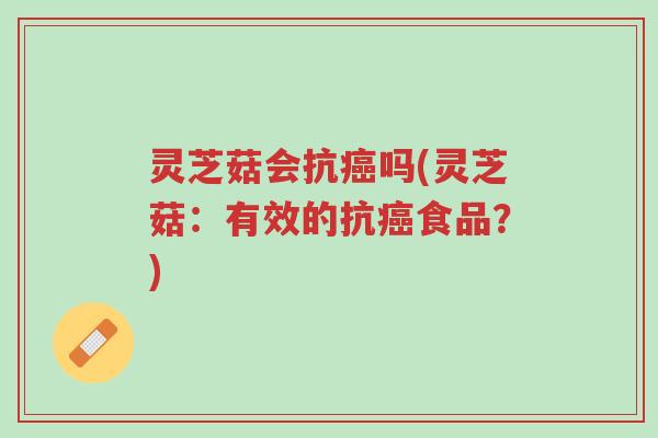 灵芝菇会抗癌吗(灵芝菇：有效的抗癌食品？)-第1张图片-超越