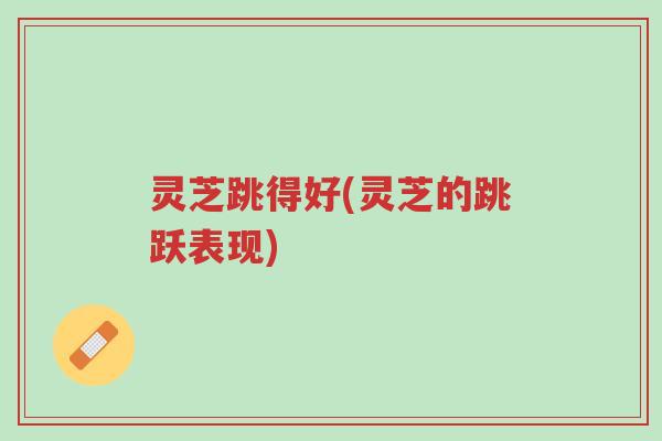 灵芝跳得好(灵芝的跳跃表现)-第1张图片-超越 灵芝跳得好(灵芝的跳跃表现)-第1张图片-超越