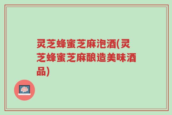 灵芝蜂蜜芝麻泡酒(灵芝蜂蜜芝麻酿造美味酒品)-第1张图片-超越 灵芝蜂蜜芝麻泡酒(灵芝蜂蜜芝麻酿造美味酒品)-第1张图片-超越