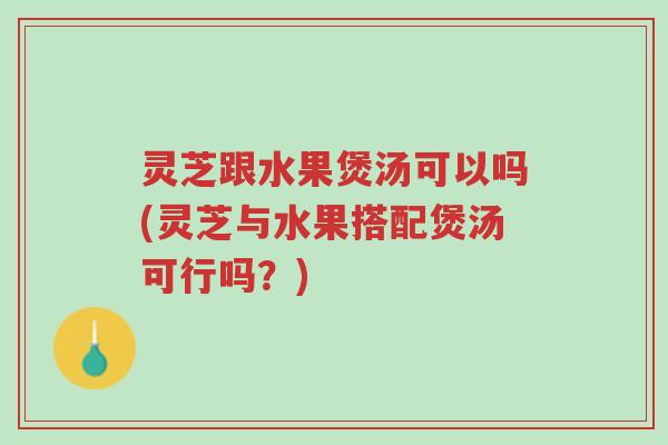 灵芝跟水果煲汤可以吗(灵芝与水果搭配煲汤可行吗?)-第1张图片-超越 灵芝跟水果煲汤可以吗(灵芝与水果搭配煲汤可行吗?)-第1张图片-超越