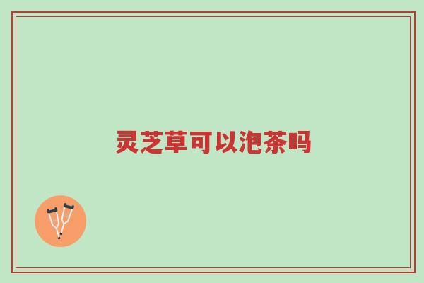 灵芝草可以泡茶吗-第1张图片-超越 灵芝草可以泡茶吗-第1张图片-超越