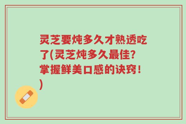 灵芝要炖多久才熟透吃了(灵芝炖多久最佳？掌握鲜美口感的诀窍！)-第1张图片-超越
