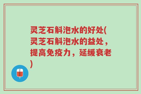 灵芝石斛泡水的好处(灵芝石斛泡水的益处，提高免疫力，延缓衰老)-第1张图片-超越