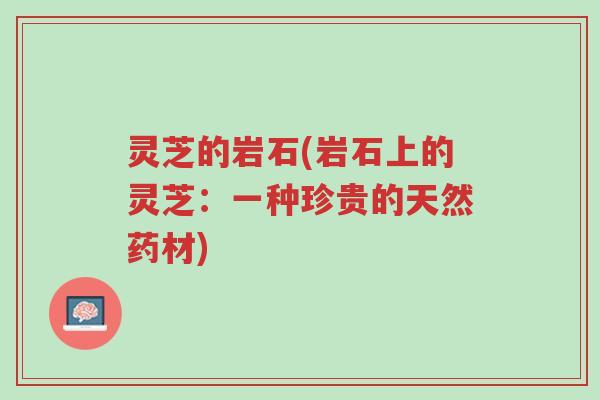 灵芝的岩石(岩石上的灵芝：一种珍贵的天然药材)-第1张图片-超越