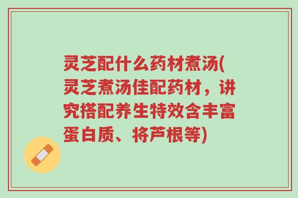 灵芝配什么药材煮汤(灵芝煮汤佳配药材,讲究搭配养生特效含丰富蛋白质、将芦根等)-第1张图片-超越 灵芝配什么药材煮汤(灵芝煮汤佳配药材,讲究搭配养生特效含丰富蛋白质、将芦根等)-第1张图片-超越