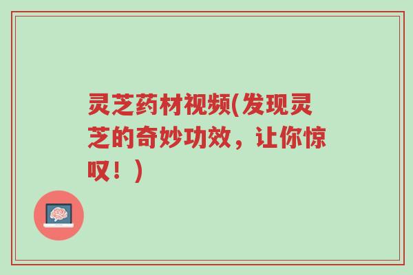 灵芝药材视频(发现灵芝的奇妙功效，让你惊叹！)-第1张图片-超越