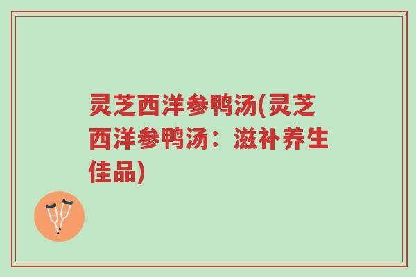 灵芝西洋参鸭汤(灵芝西洋参鸭汤：滋补养生佳品)-第1张图片-超越