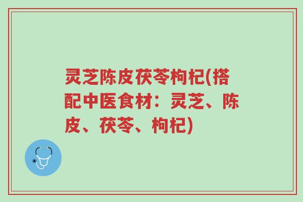 灵芝陈皮茯苓枸杞(搭配中医食材:灵芝、陈皮、茯苓、枸杞)-第1张图片-超越 灵芝陈皮茯苓枸杞(搭配中医食材:灵芝、陈皮、茯苓、枸杞)-第1张图片-超越
