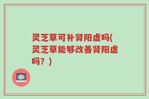 灵芝草可补肾阳虚吗(灵芝草能够改善肾阳虚吗?)-第1张图片-超越 灵芝草可补肾阳虚吗(灵芝草能够改善肾阳虚吗?)-第1张图片-超越