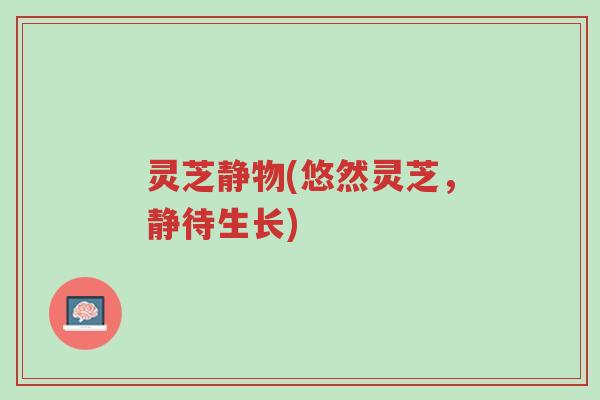 灵芝静物(悠然灵芝,静待生长)-第1张图片-超越 灵芝静物(悠然灵芝,静待生长)-第1张图片-超越