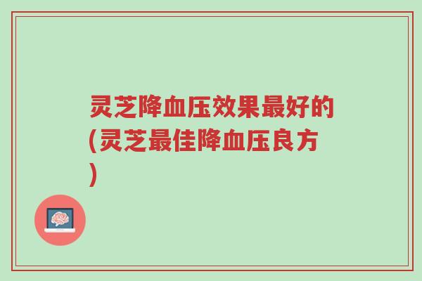 灵芝降血压效果最好的(灵芝最佳降血压良方)-第1张图片-超越 灵芝降血压效果最好的(灵芝最佳降血压良方)-第1张图片-超越
