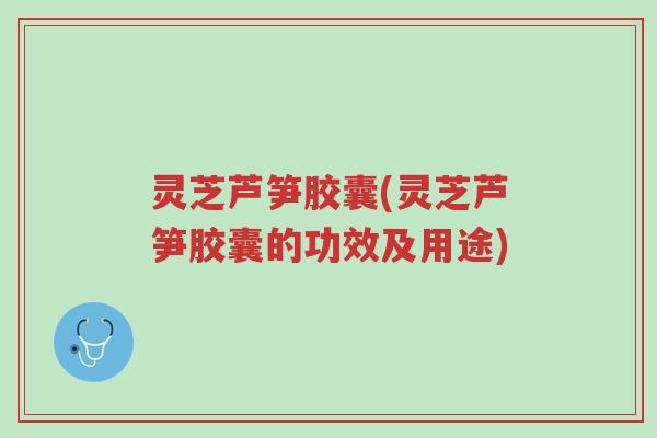 灵芝芦笋胶囊(灵芝芦笋胶囊的功效及用途)-第1张图片-超越 灵芝芦笋胶囊(灵芝芦笋胶囊的功效及用途)-第1张图片-超越