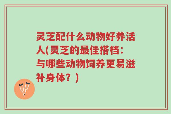 灵芝配什么动物好养活人(灵芝的最佳搭档:与哪些动物饲养更易滋补身体?)-第1张图片-超越 灵芝配什么动物好养活人(灵芝的最佳搭档:与哪些动物饲养更易滋补身体?)-第1张图片-超越