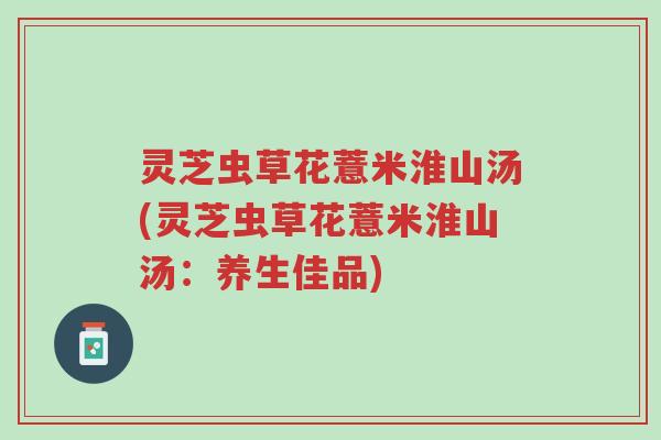 灵芝虫草花薏米淮山汤(灵芝虫草花薏米淮山汤:养生佳品)-第1张图片-超越 灵芝虫草花薏米淮山汤(灵芝虫草花薏米淮山汤:养生佳品)-第1张图片-超越