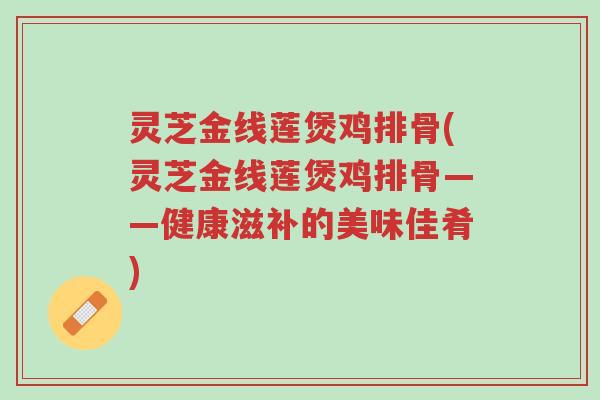 灵芝金线莲煲鸡排骨(灵芝金线莲煲鸡排骨——健康滋补的美味佳肴)-第1张图片-超越 灵芝金线莲煲鸡排骨(灵芝金线莲煲鸡排骨——健康滋补的美味佳肴)-第1张图片-超越