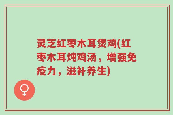 灵芝红枣木耳煲鸡(红枣木耳炖鸡汤,增强免疫力,滋补养生)-第1张图片-超越 灵芝红枣木耳煲鸡(红枣木耳炖鸡汤,增强免疫力,滋补养生)-第1张图片-超越