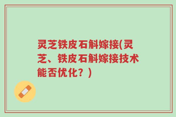 灵芝铁皮石斛嫁接(灵芝、铁皮石斛嫁接技术能否优化?)-第1张图片-超越 灵芝铁皮石斛嫁接(灵芝、铁皮石斛嫁接技术能否优化?)-第1张图片-超越