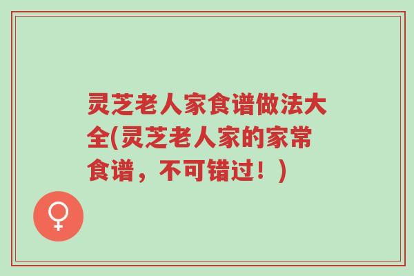 灵芝老人家食谱做法大全(灵芝老人家的家常食谱,不可错过!)-第1张图片-超越 灵芝老人家食谱做法大全(灵芝老人家的家常食谱,不可错过!)-第1张图片-超越