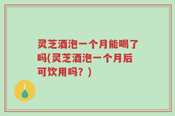 灵芝酒泡一个月能喝了吗(灵芝酒泡一个月后可饮用吗?)-第1张图片-超越 灵芝酒泡一个月能喝了吗(灵芝酒泡一个月后可饮用吗?)-第1张图片-超越
