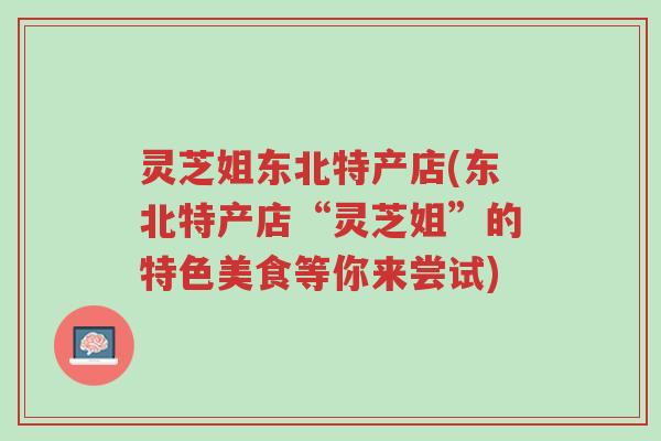 灵芝姐东北特产店(东北特产店“灵芝姐”的特色美食等你来尝试)-第1张图片-超越 灵芝姐东北特产店(东北特产店“灵芝姐”的特色美食等你来尝试)-第1张图片-超越