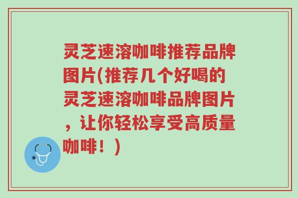 灵芝速溶咖啡推荐品牌图片(推荐几个好喝的灵芝速溶咖啡品牌图片,让你轻松享受高质量咖啡!)-第1张图片-超越 灵芝速溶咖啡推荐品牌图片(推荐几个好喝的灵芝速溶咖啡品牌图片,让你轻松享受高质量咖啡!)-第1张图片-超越