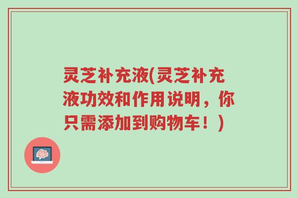 灵芝补充液(灵芝补充液功效和作用说明,你只需添加到购物车!)-第1张图片-超越 灵芝补充液(灵芝补充液功效和作用说明,你只需添加到购物车!)-第1张图片-超越