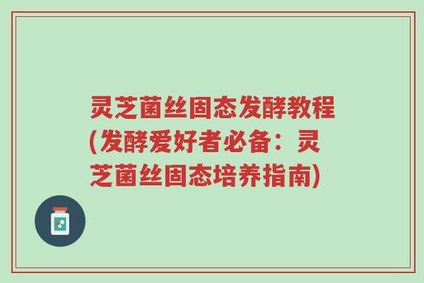 灵芝菌丝固态发酵教程(发酵爱好者必备:灵芝菌丝固态培养指南)-第1张图片-超越 灵芝菌丝固态发酵教程(发酵爱好者必备:灵芝菌丝固态培养指南)-第1张图片-超越